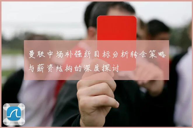 曼联中场补强新目标分析转会策略与薪资结构的深度探讨